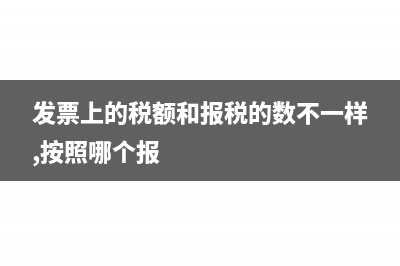 发票和报税的差异如何处理?(发票上的税额和报税的数不一样,按照哪个报)