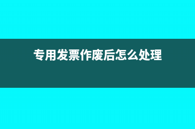 专用发票作废后能不能取消作废？(专用发票作废后怎么处理)