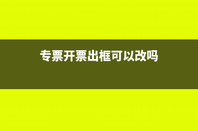 专票开票出框可以吗？(专票开票出框可以改吗)