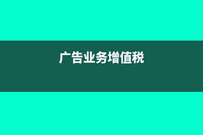 广告业增值税如何缴纳及税率是多少？(广告业务增值税)