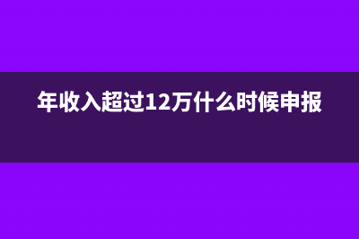 年收入超过12万如何申报？(年收入超过12万什么时候申报)