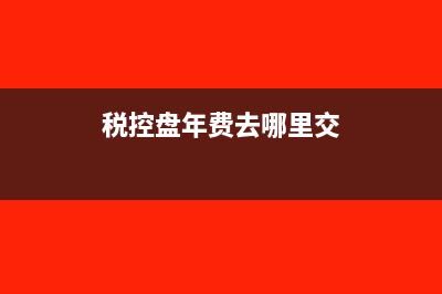 税控盘增值年费可以全额抵扣吗？(税控盘年费去哪里交)