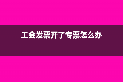 工会收到专票可以抵扣使用吗?(工会发票开了专票怎么办)