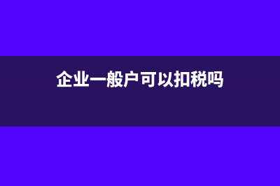 企业一般户要交税吗?(企业一般户可以扣税吗)