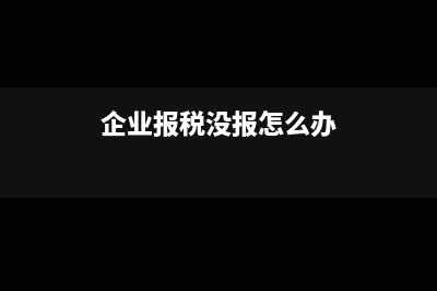 企业没有报税怎么处理？(企业报税没报怎么办)