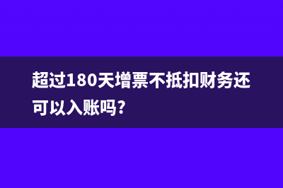 超过180天增票不抵扣财务还可以入账吗?