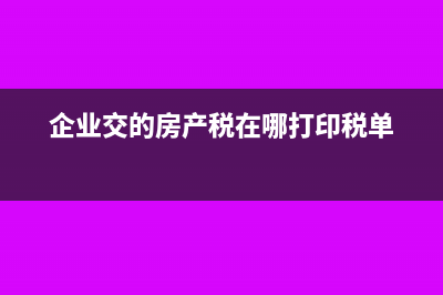 企业交的房产税是否可以进行抵扣(企业交的房产税在哪打印税单)