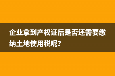 企业拿到产权证后是否还需要缴纳土地使用税呢？