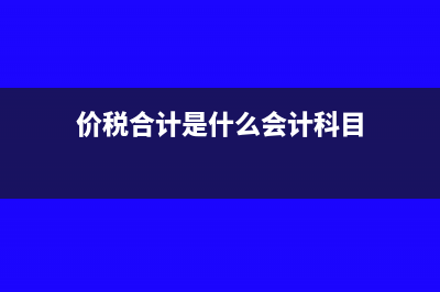 价税合计含义是什么如何进行核算？(价税合计是什么会计科目)