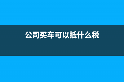 公司买车可以抵多少税?(公司买车可以抵什么税)