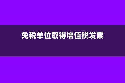 免税单位取得增值税专用发票怎么处理?(免税单位取得增值税发票)