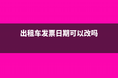出租车发票日期不对是否可以报销？(出租车发票日期可以改吗)