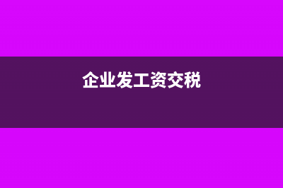 企业发工资及交税操作详细解答(企业发工资交税)
