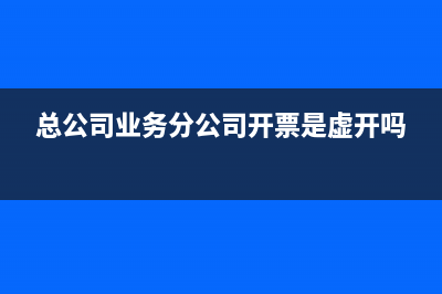 总公司业务分公司怎么开票?(总公司业务分公司开票是虚开吗)