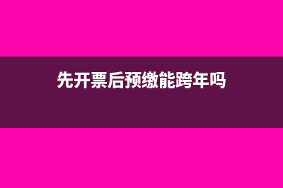先开票再预缴税款可以吗？(先开票后预缴能跨年吗)