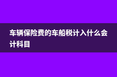 车辆保险费的车船税怎么发票？(车辆保险费的车船税计入什么会计科目)