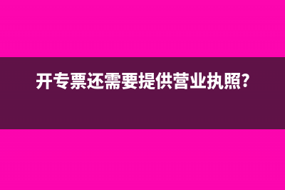 开专票还需要营业执照副本吗?(开专票还需要提供营业执照?)