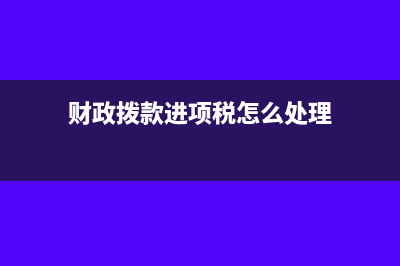 财政拨款进项税可以抵扣吗？(财政拨款进项税怎么处理)
