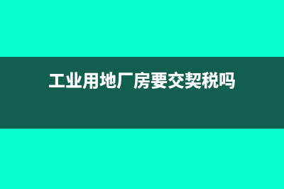 工业用地厂房要缴纳哪些税？(工业用地厂房要交契税吗)