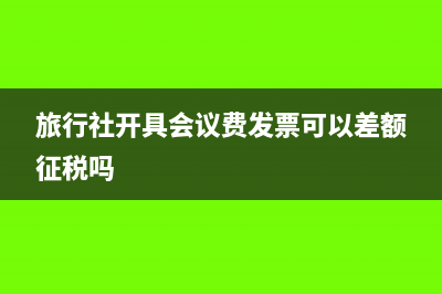 旅行社开具会议服务费发票可以吗(旅行社开具会议费发票可以差额征税吗)