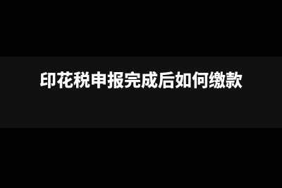 印花税申报完以后什么时候缴纳?(印花税申报完成后如何缴款)