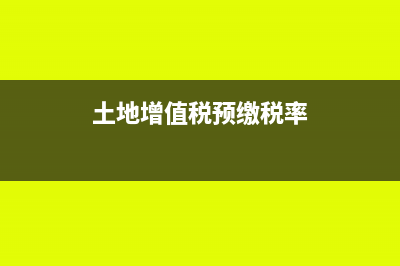 土地增值税预缴的规定是怎样的？(土地增值税预缴税率)