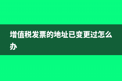 增值税发票的地址和执照必须上下游一致吗?(增值税发票的地址已变更过怎么办)