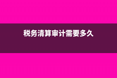 税务清算审计需要提供的资料有什么?(税务清算审计需要多久)