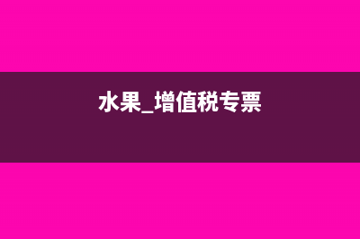 水果增值税进项税额扣除标准是什么(水果 增值税专票)
