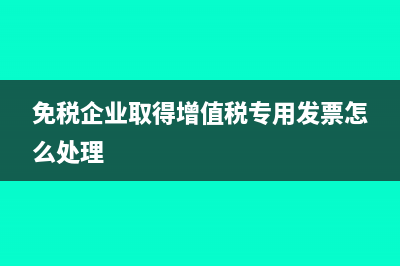 免税单位取得增值税专用发票怎么办?(免税企业取得增值税专用发票怎么处理)
