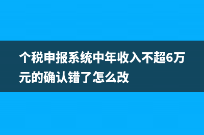 个税申报系统中减免税额都有哪些内容(个税申报系统中年收入不超6万元的确认错了怎么改)