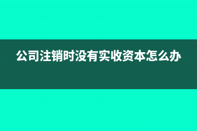 公司注销时没有抵扣的发票怎么办?(公司注销时没有实收资本怎么办)