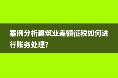 案例分析建筑业差额征税如何进行账务处理？