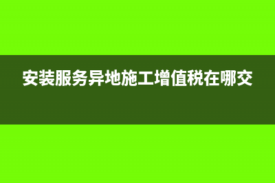 异地安装服务为什么要预缴税款？(安装服务异地施工增值税在哪交)