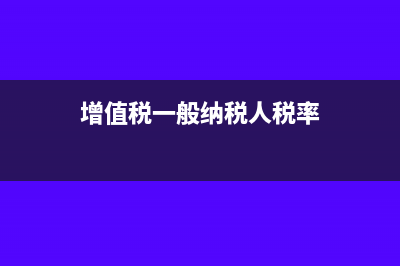 增值税一般纳税人因多开发票缴纳哪些税？(增值税一般纳税人税率)