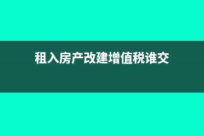 租入房产改建增值了现出租如何缴房产税?(租入房产改建增值税谁交)