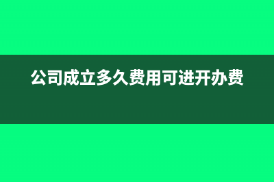 公司成立多久费用可以计入开办费？(公司成立多久费用可进开办费)
