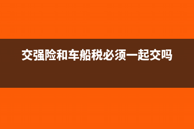 交强险和车船税是否每年都要交？(交强险和车船税必须一起交吗)