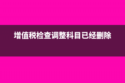 增值税检查调整科目是否还存在?(增值税检查调整科目已经删除)