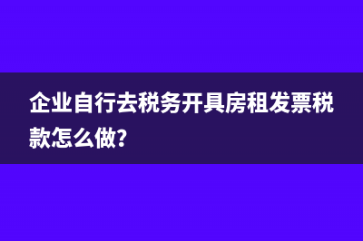 企业自行去税务开具房租发票税款怎么做？