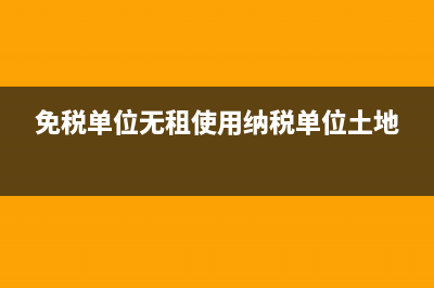 免税单位无租使用纳税单位的房产缴纳房产税吗?(免税单位无租使用纳税单位土地)