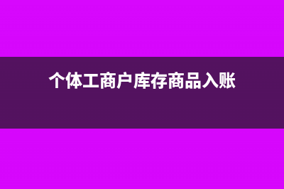 个体工商户的库存注销时需要缴税吗?(个体工商户库存商品入账)
