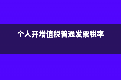 个人开增值税普通发票税率是多少(个人开增值税普通发票税率)