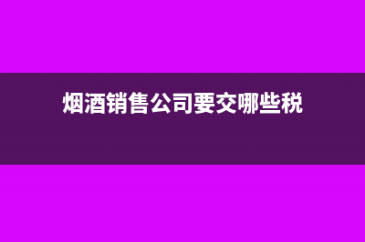 烟酒公司应交消费税的缴纳多少税率(烟酒销售公司要交哪些税)