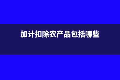 加计扣除农产品进项税额会计处理是怎样的？(加计扣除农产品包括哪些)