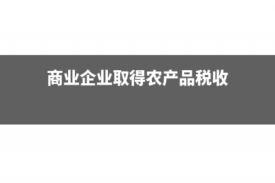商业企业取得农副产品增值税如何处理?(商业企业取得农产品税收)