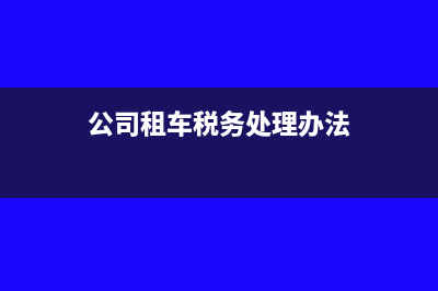 公司租车税务处理是怎样的?(公司租车税务处理办法)