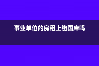 事业单位的房租收入是否要交纳税金？(事业单位的房租上缴国库吗)