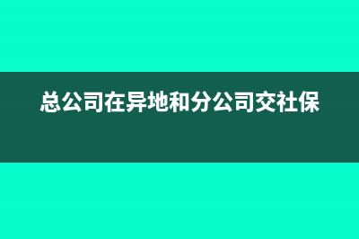 总公司和异地分公司的发票问题(总公司在异地和分公司交社保)