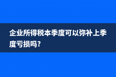企业所得税本季度盈利怎么申报？(企业所得税本季度可以弥补上季度亏损吗?)